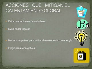  Evita usar artículos desechables
 Evita hacer fogatas
 Hacer campañas para evitar el uso excesivo de energía
 Elegir pilas recargables
 