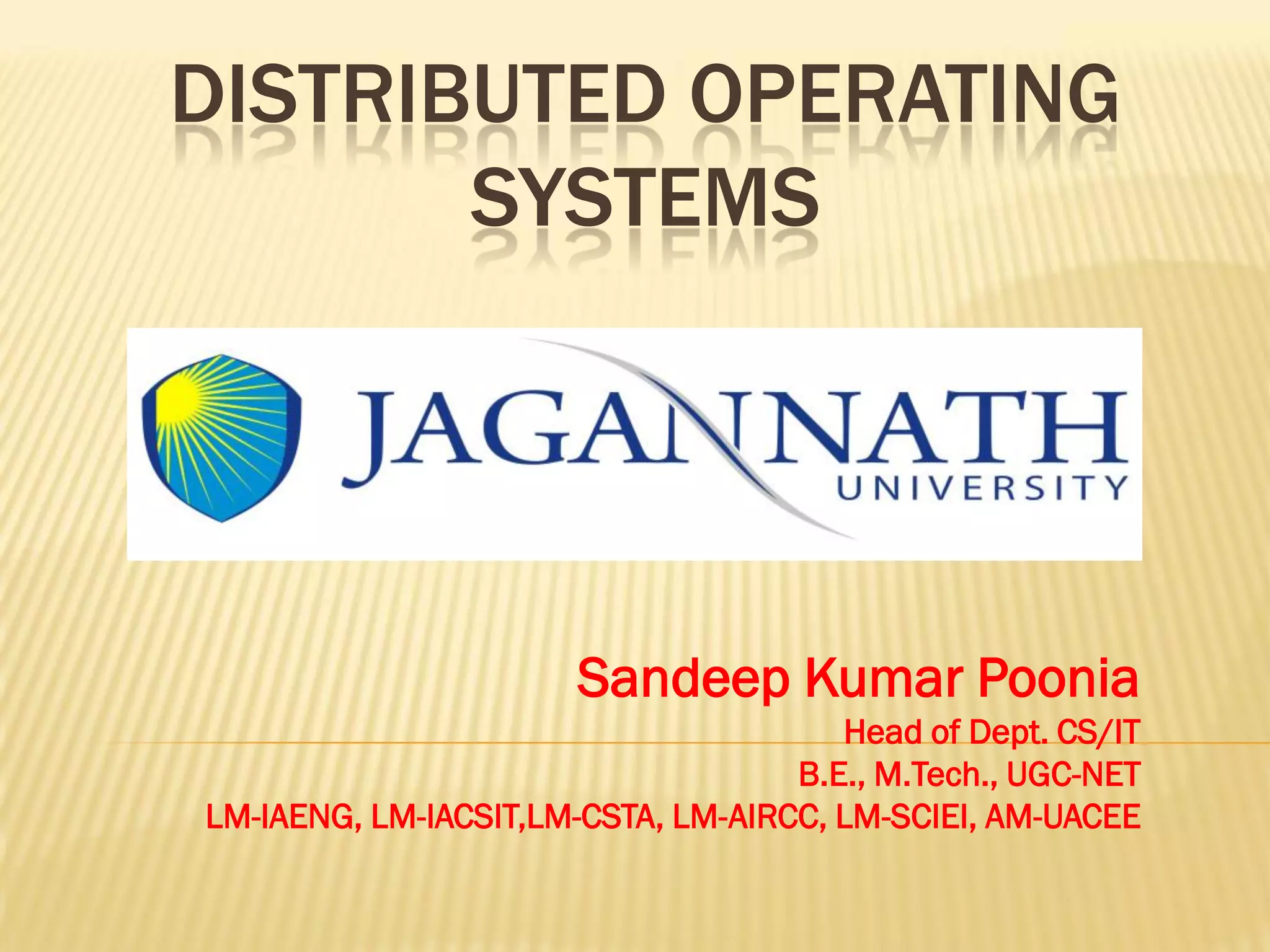 DISTRIBUTED OPERATING
SYSTEMS
Sandeep Kumar Poonia
Head of Dept. CS/IT
B.E., M.Tech., UGC-NET
LM-IAENG, LM-IACSIT,LM-CSTA, LM-AIRCC, LM-SCIEI, AM-UACEE
 