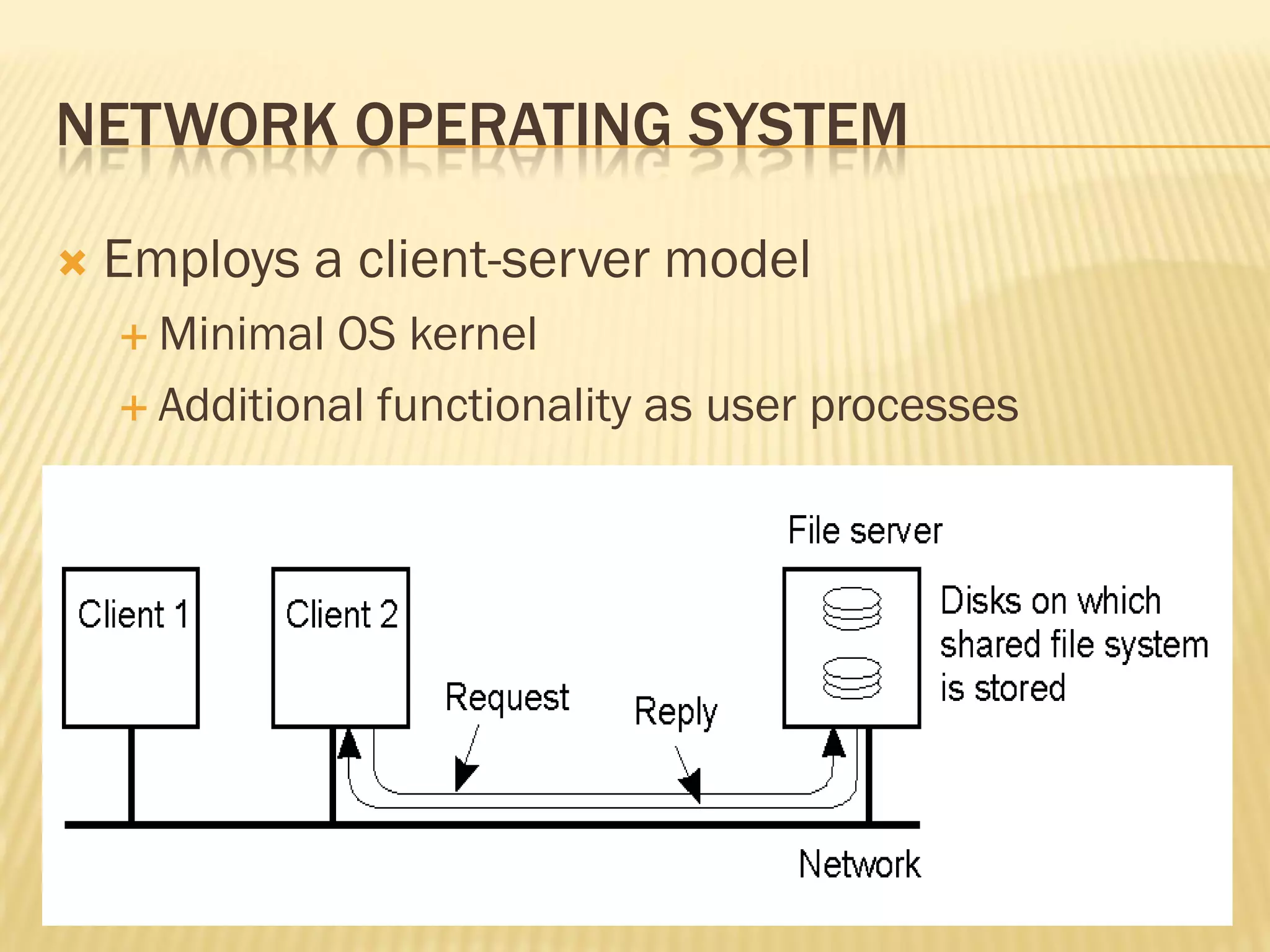 NETWORK OPERATING SYSTEM
 Employs a client-server model
 Minimal OS kernel
 Additional functionality as user processes
 