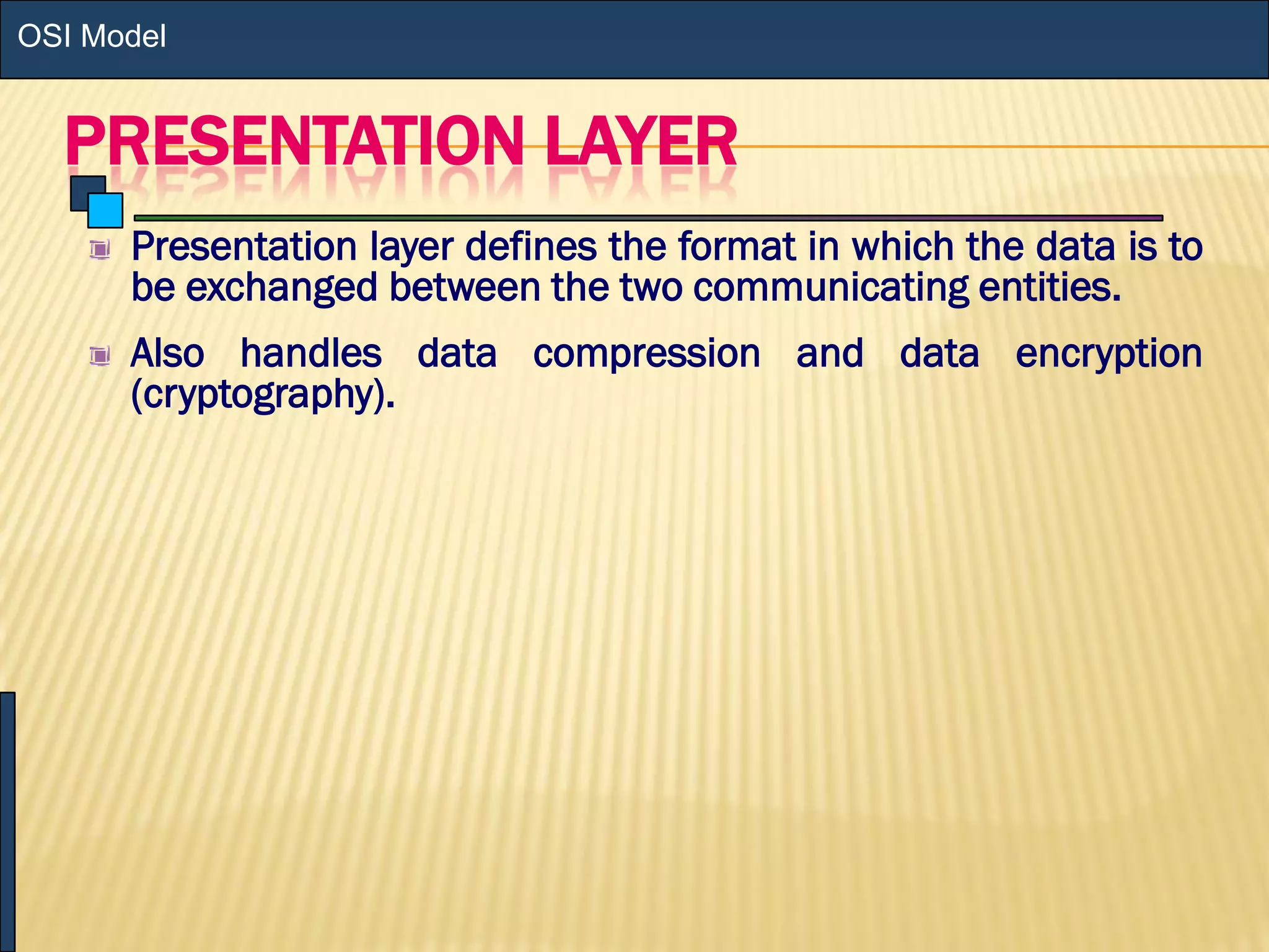 PRESENTATION LAYER
Presentation layer defines the format in which the data is to
be exchanged between the two communicating entities.
Also handles data compression and data encryption
(cryptography).
OSI Model
 