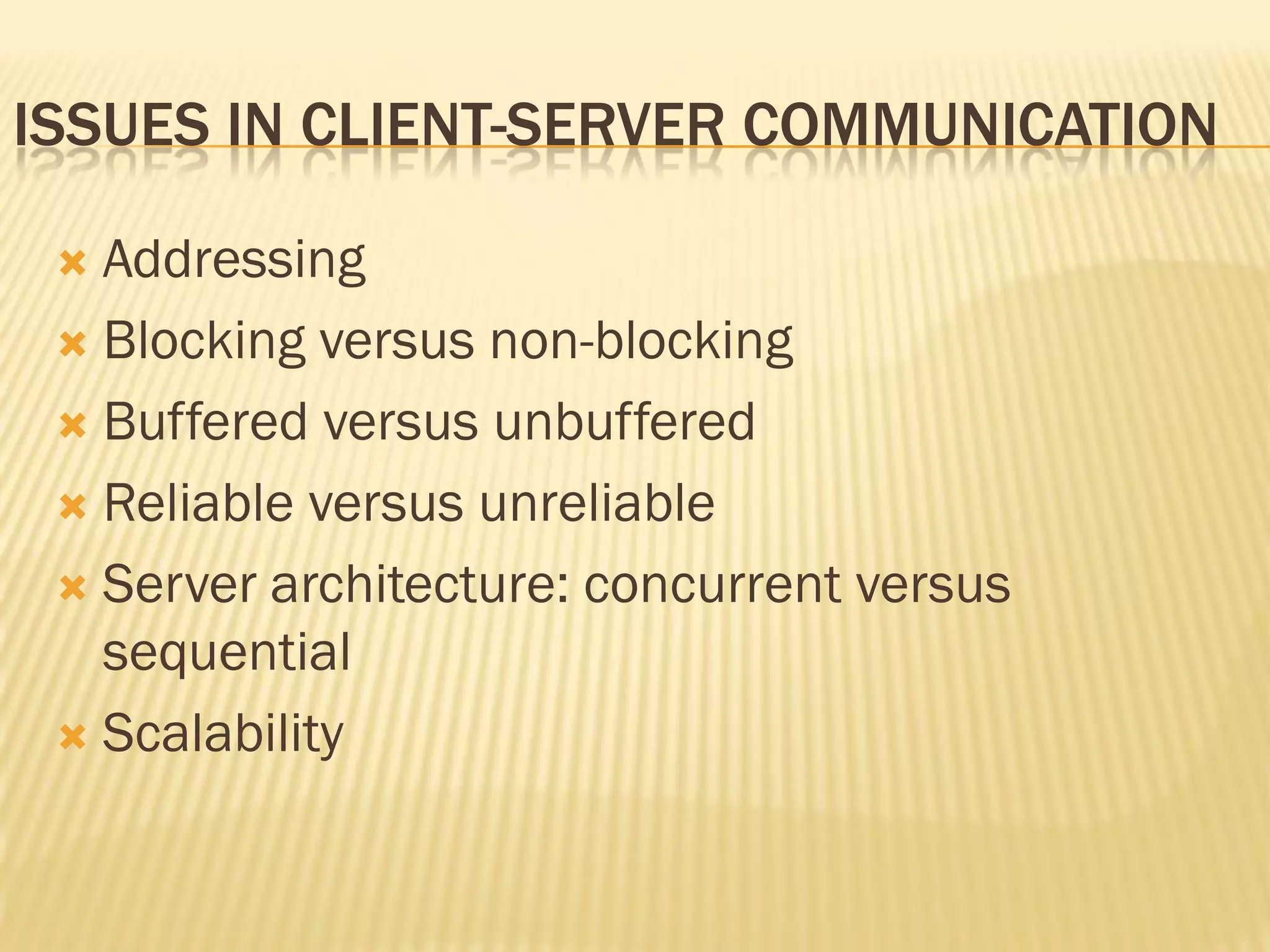 ISSUES IN CLIENT-SERVER COMMUNICATION
 Addressing
 Blocking versus non-blocking
 Buffered versus unbuffered
 Reliable versus unreliable
 Server architecture: concurrent versus
sequential
 Scalability
 
