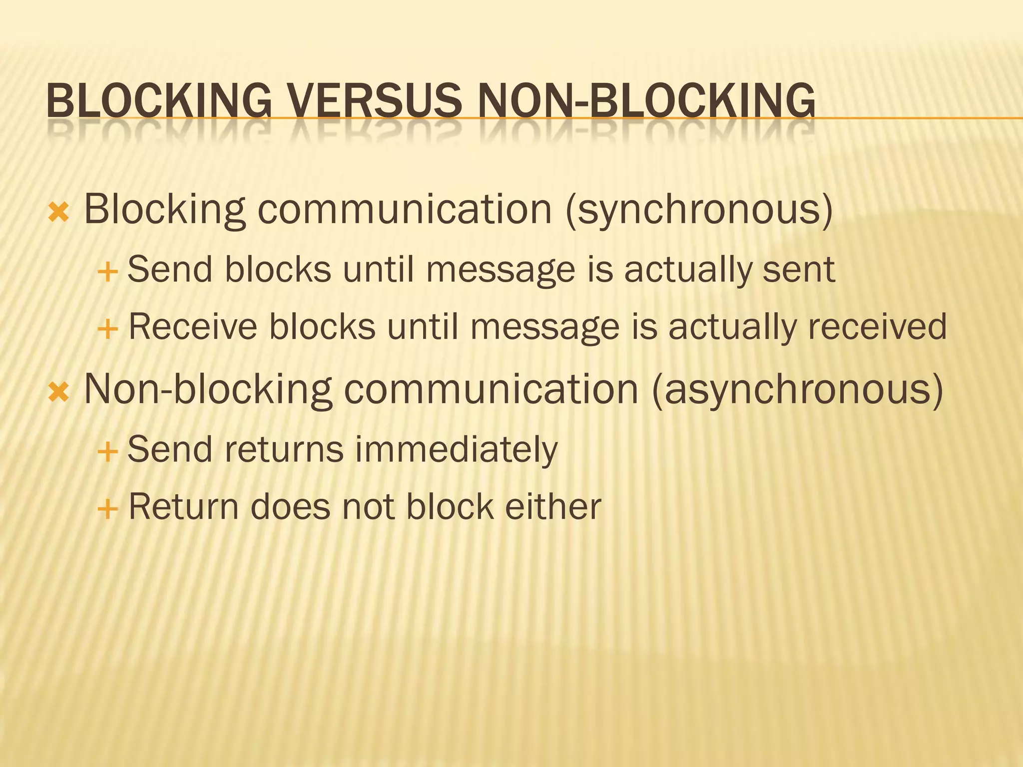 BLOCKING VERSUS NON-BLOCKING
 Blocking communication (synchronous)
 Send blocks until message is actually sent
 Receive blocks until message is actually received
 Non-blocking communication (asynchronous)
 Send returns immediately
 Return does not block either
 