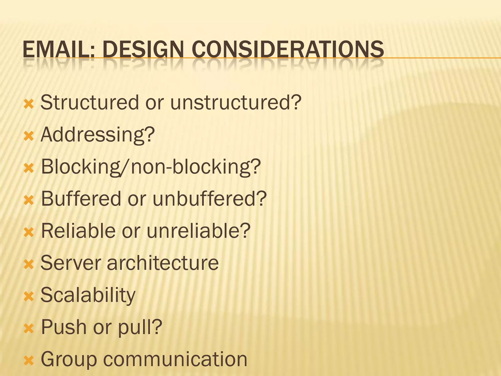EMAIL: DESIGN CONSIDERATIONS
 Structured or unstructured?
 Addressing?
 Blocking/non-blocking?
 Buffered or unbuffered?
 Reliable or unreliable?
 Server architecture
 Scalability
 Push or pull?
 Group communication
 