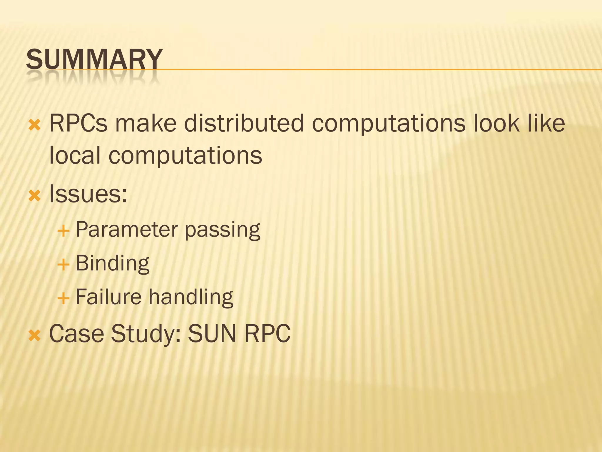 SUMMARY
 RPCs make distributed computations look like
local computations
 Issues:
 Parameter passing
 Binding
 Failure handling
 Case Study: SUN RPC
 