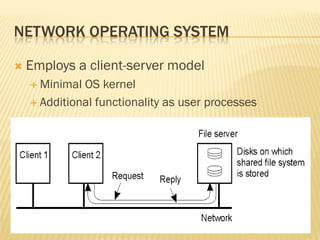 NETWORK OPERATING SYSTEM
 Employs a client-server model
 Minimal OS kernel
 Additional functionality as user processes
 