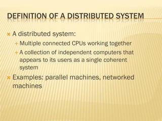 DEFINITION OF A DISTRIBUTED SYSTEM
 A distributed system:
 Multiple connected CPUs working together
 A collection of independent computers that
appears to its users as a single coherent
system
 Examples: parallel machines, networked
machines
 