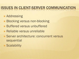 ISSUES IN CLIENT-SERVER COMMUNICATION
 Addressing
 Blocking versus non-blocking
 Buffered versus unbuffered
 Reliable versus unreliable
 Server architecture: concurrent versus
sequential
 Scalability
 