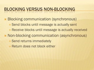 BLOCKING VERSUS NON-BLOCKING
 Blocking communication (synchronous)
 Send blocks until message is actually sent
 Receive blocks until message is actually received
 Non-blocking communication (asynchronous)
 Send returns immediately
 Return does not block either
 