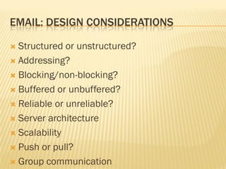 EMAIL: DESIGN CONSIDERATIONS
 Structured or unstructured?
 Addressing?
 Blocking/non-blocking?
 Buffered or unbuffered?
 Reliable or unreliable?
 Server architecture
 Scalability
 Push or pull?
 Group communication
 