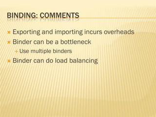 BINDING: COMMENTS
 Exporting and importing incurs overheads
 Binder can be a bottleneck
 Use multiple binders
 Binder can do load balancing
 