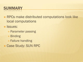 SUMMARY
 RPCs make distributed computations look like
local computations
 Issues:
 Parameter passing
 Binding
 Failure handling
 Case Study: SUN RPC
 