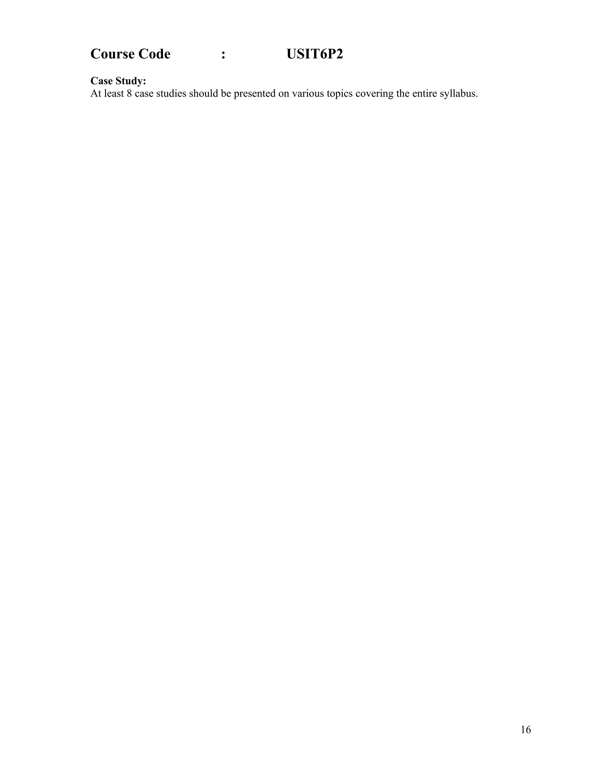 16
 
Course Code : USIT6P2
Case Study:
At least 8 case studies should be presented on various topics covering the entire syllabus.
 