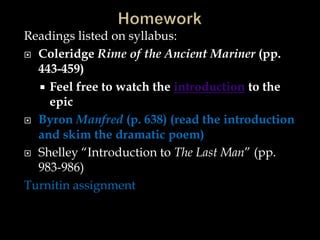 Readings listed on syllabus:
 Coleridge Rime of the Ancient Mariner (pp.
443-459)
 Feel free to watch the introduction to the
epic
 Byron Manfred (p. 638) (read the introduction
and skim the dramatic poem)
 Shelley “Introduction to The Last Man” (pp.
983-986)
Turnitin assignment
 