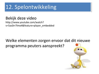 Bekijk deze video
http://www.youtube.com/watch?
v=5as0rr7lmo4&feature=player_embedded
Welke elementen zorgen ervoor dat dit nieuwe
programma peuters aanspreekt?
12. Spelontwikkeling12. Spelontwikkeling
 