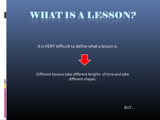 It isVERY difficult to define what a lesson is.
Different lessons take different lengths of time and take
different shapes.
BUT...
 