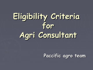Eligibility CriteriaEligibility Criteria
forfor
Agri ConsultantAgri Consultant
Paccific agro teamPaccific agro team
 