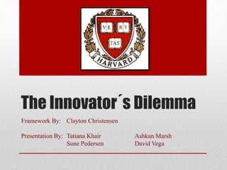 The Innovator´s Dilemma
Framework By: Clayton Christensen
Presentation By: Tatiana Khair Ashkan Marsh
Sune Pedersen David Vega
 