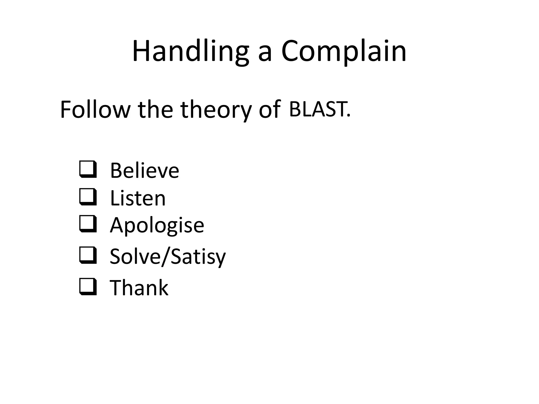 Handling a Complain
Follow the theory of
 Believe
 Listen
 Apologise
 Solve/Satisy
 Thank
BLAST.
 