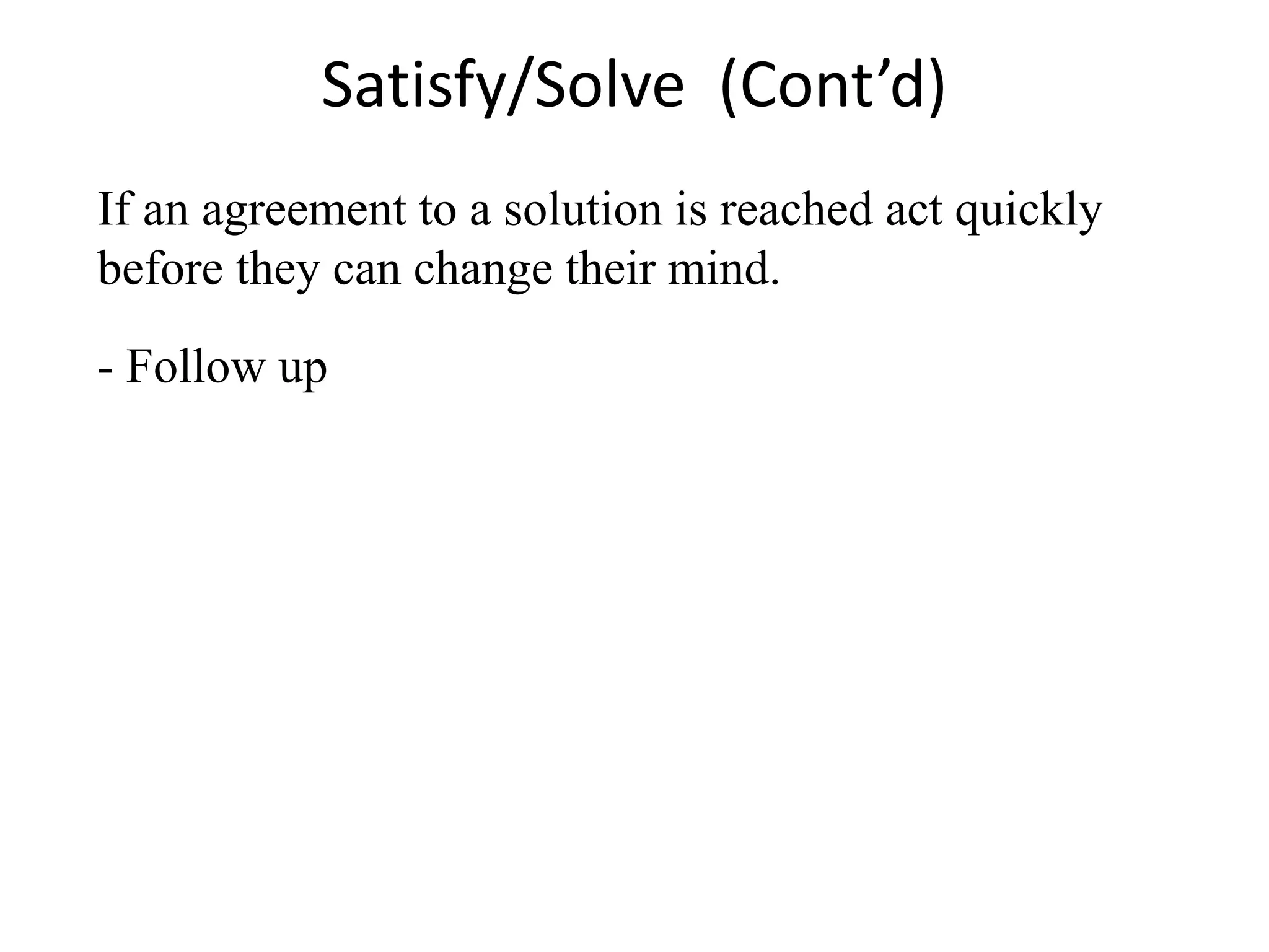 Satisfy/Solve (Cont’d)
If an agreement to a solution is reached act quickly
before they can change their mind.
- Follow up
 