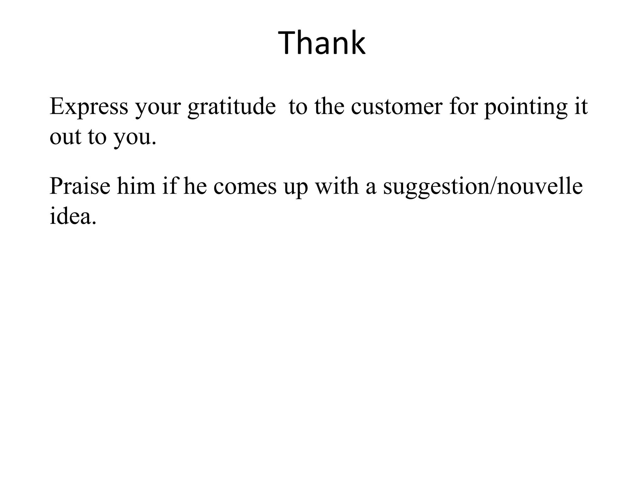 Thank
Express your gratitude to the customer for pointing it
out to you.
Praise him if he comes up with a suggestion/nouvelle
idea.
 
