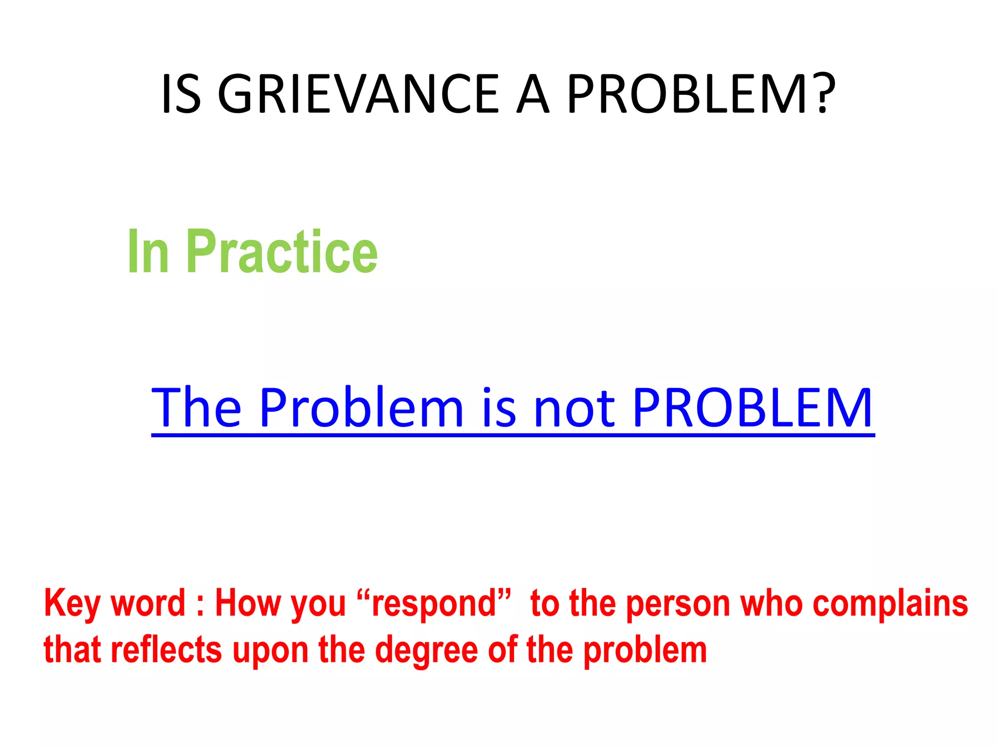 IS GRIEVANCE A PROBLEM?
Key word : How you “respond” to the person who complains
that reflects upon the degree of the problem
The Problem is not PROBLEM
In Practice
 