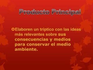 Elaboren un tríptico con las ideas
más relevantes sobre sus
consecuencias y medios
para conservar el medio
ambiente.
 