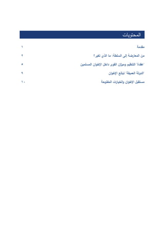 ‫المحتويات‬
‫مقدمة‬0
‫من‬‫المعارضة‬‫إلى‬‫السلطة‬:‫ما‬‫الذي‬‫تغير؟‬3
"‫عقدة‬"‫التنظيم‬‫ان‬‫ز‬‫ومي‬‫القوى‬‫داخل‬‫ان‬‫و‬‫اإلخ‬‫المسلمين‬5
"‫الدولة‬‫العميقة‬"‫تبتلع‬‫ان‬‫و‬‫اإلخ‬9
‫مستقبل‬‫ان‬‫و‬‫اإلخ‬‫ات‬‫ر‬‫الخيا‬‫و‬‫المفتوحة‬01
 