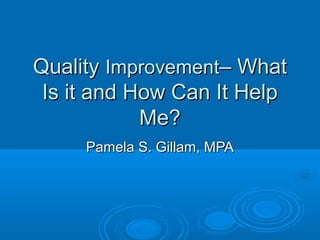 QualityQuality ImprovementImprovement– What– What
Is it and How Can It HelpIs it and How Can It Help
Me?Me?
Pamela S. Gillam, MPAPamela S. Gillam, MPA
 