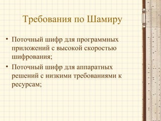 Требования по Шамиру
• Поточный шифр для программных
приложений с высокой скоростью
шифрования;
• Поточный шифр для аппаратных
решений с низкими требованиями к
ресурсам;
 