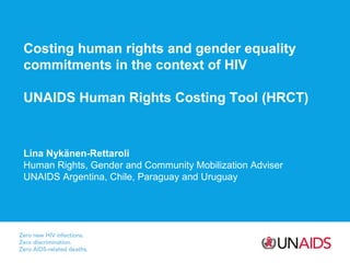 Costing human rights and gender equality
commitments in the context of HIV
UNAIDS Human Rights Costing Tool (HRCT)
Lina Nykänen-Rettaroli
Human Rights, Gender and Community Mobilization Adviser
UNAIDS Argentina, Chile, Paraguay and Uruguay
 