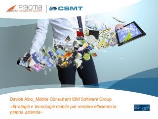 Davide Albo_Mobile Consultant IBM Software Group
«Strategie e tecnologie mobile per rendere efficiente la
propria azienda»
 