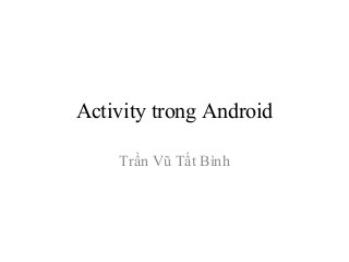 Activity trong Android
Trần Vũ Tất Bình
 