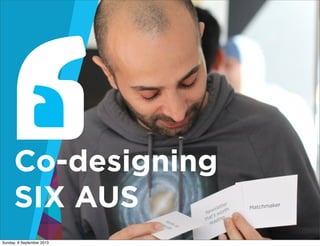 Co-designing
SIX AUS
Sunday, 8 September 2013
 