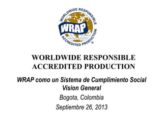Bogota, Colombia
Septiembre 26, 2013
WRAP como un Sistema de Cumplimiento Social
Vision General
WORLDWIDE RESPONSIBLE
ACCREDITED PRODUCTION
 