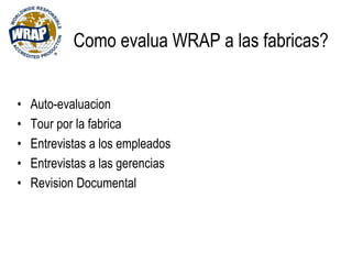 Como evalua WRAP a las fabricas?
• Auto-evaluacion
• Tour por la fabrica
• Entrevistas a los empleados
• Entrevistas a las gerencias
• Revision Documental
 