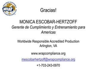 Gracias!
MONICA ESCOBAR-HERTZOFF
Gerente de Cumplimiento y Entrenamiento para
Americas
Worldwide Responsible Accredited Production
Arlington, VA
www.wrapcompliance.org
mescobarhertzoff@wrapcompliance.org
+1-703-243-0970
 