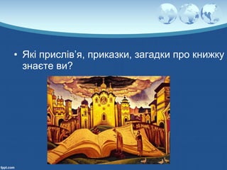 • Які прислів’я, приказки, загадки про книжку
знаєте ви?
 