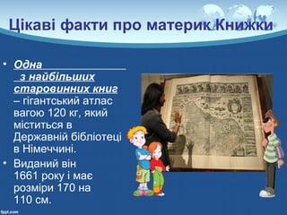 Цікаві факти про материк Книжки
• Одна
з найбільших
старовинних книг
– гігантський атлас
вагою 120 кг, який
міститься в
Державній бібліотеці
в Німеччині.
• Виданий він
1661 року і має
розміри 170 на
110 см.
 