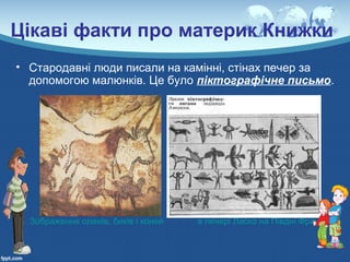 Цікаві факти про материк Книжки
• Стародавні люди писали на камінні, стінах печер за
допомогою малюнків. Це було піктографічне письмо.
Зображення оленів, биків і коней в печері Ласко на Півдні Франції
 