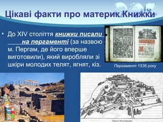 Цікаві факти про материк Книжки
• До ХІV століття книжки писали
на пергаменті (за назвою
м. Пергам, де його вперше
виготовили), який виробляли зі
шкіри молодих телят, ягнят, кіз. Пергамент 1536 року
 