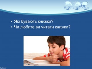 • Які бувають книжки?
• Чи любите ви читати книжки?
 
