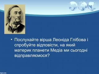 • Послухайте вірша Леоніда Глібова і
спробуйте відповісти, на який
материк планети Медіа ми сьогодні
відправляємося?
 