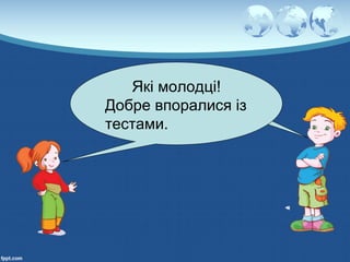 Які молодці!
Добре впоралися із
тестами.
 