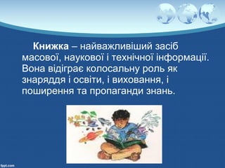 Книжка – найважливіший засіб
масової, наукової і технічної інформації.
Вона відіграє колосальну роль як
знаряддя і освіти, і виховання, і
поширення та пропаганди знань.
 