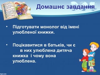 Домашнє завдання
• Підготувати монолог від імені
улюбленої книжки.
• Поцікавитися в батьків, чи є
в них улюблена дитяча
книжка і чому вона
улюблена.
 