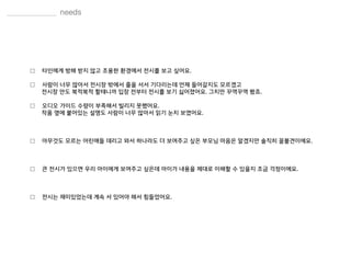 □ 타인에게 방해 받지 않고 조용한 환경에서 전시를 보고 싶어요.
□ 사람이 너무 많아서 전시장 밖에서 줄을 서서 기다리는데 언제 들어갈지도 모르겠고
전시장 안도 북적북적 할테니까 입장 전부터 전시를 보기 싫어졌어요. 그치만 꾸역꾸역 봤죠.
□ 오디오 가이드 수량이 부족해서 빌리지 못했어요.
작품 옆에 붙어있는 설명도 사람이 너무 많아서 읽기 눈치 보였어요.
□ 아무것도 모르는 어린애들 데리고 와서 하나라도 더 보여주고 싶은 부모님 마음은 알겠지만 솔직히 꼴볼견이에요.
□ 큰 전시가 있으면 우리 아이에게 보여주고 싶은데 아이가 내용을 제대로 이해할 수 있을지 조금 걱정이에요.
□ 전시는 재미있었는데 계속 서 있어야 해서 힘들었어요.
 