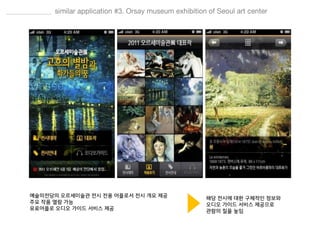 예술의전당의 오르세미술관 전시 전용 어플로서 전시 개요 제공
주요 작품 열람 가능
유료어플로 오디오 가이드 서비스 제공
해당 전시에 대한 구체적인 정보와
오디오 가이드 서비스 제공으로
관람의 질을 높임
 