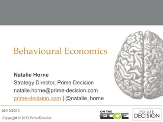 02/10/2013
Copyright © 2013 PrimeDecisionCopyright © 2013 PrimeDecision
Behavioural Economics
Natalie Horne
Strategy Director, Prime Decision
natalie.horne@prime-decision.com
prime-decision.com | @natalie_horne
 