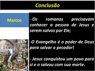 - Os romanos precisavam
conhecer a pessoa de Jesus e
serem salvos por Ele;
-O Evangelho é o poder de Deus
para salvar o pecador!
- Jesus conquistou um povo para
si e o salvou com sua morte.
Conclusão
Marcos
 