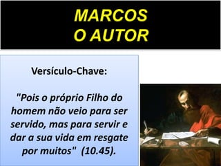 MARCOS
O AUTOR
Versículo-Chave:
"Pois o próprio Filho do
homem não veio para ser
servido, mas para servir e
dar a sua vida em resgate
por muitos" (10.45).
 